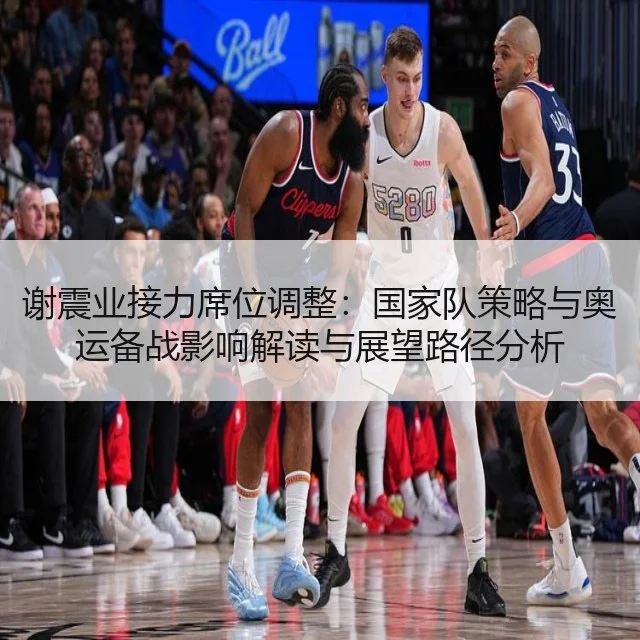 谢震业接力席位调整：国家队策略与奥运备战影响解读与展望路径分析